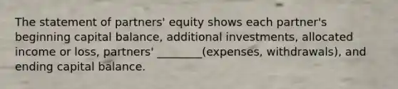 The statement of partners' equity shows each partner's beginning capital balance, additional investments, allocated income or loss, partners' ________(expenses, withdrawals), and ending capital balance.