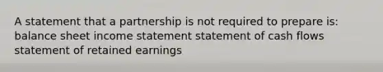 A statement that a partnership is not required to prepare is: balance sheet income statement statement of cash flows statement of retained earnings