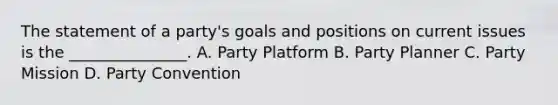 The statement of a party's goals and positions on current issues is the _______________. A. Party Platform B. Party Planner C. Party Mission D. Party Convention