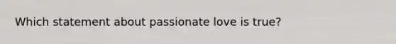 Which statement about passionate love is true?