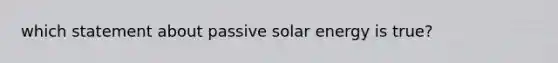 which statement about passive solar energy is true?