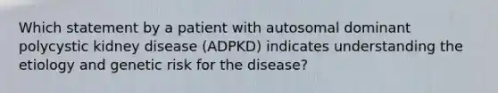 Which statement by a patient with autosomal dominant polycystic kidney disease (ADPKD) indicates understanding the etiology and genetic risk for the disease?