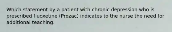 Which statement by a patient with chronic depression who is prescribed fluoxetine (Prozac) indicates to the nurse the need for additional teaching.