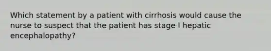 Which statement by a patient with cirrhosis would cause the nurse to suspect that the patient has stage I hepatic encephalopathy?