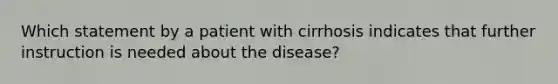 Which statement by a patient with cirrhosis indicates that further instruction is needed about the disease?