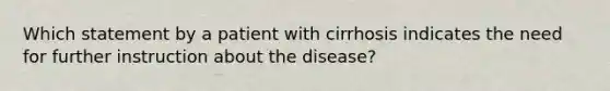 Which statement by a patient with cirrhosis indicates the need for further instruction about the disease?