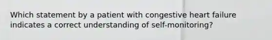 Which statement by a patient with congestive heart failure indicates a correct understanding of self-monitoring?