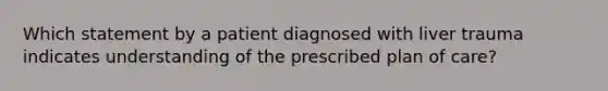 Which statement by a patient diagnosed with liver trauma indicates understanding of the prescribed plan of care?