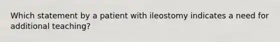 Which statement by a patient with ileostomy indicates a need for additional teaching?