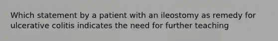 Which statement by a patient with an ileostomy as remedy for ulcerative colitis indicates the need for further teaching