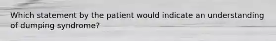 Which statement by the patient would indicate an understanding of dumping syndrome?