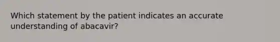 Which statement by the patient indicates an accurate understanding of abacavir?