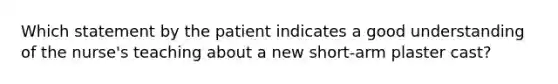 Which statement by the patient indicates a good understanding of the nurse's teaching about a new short-arm plaster cast?