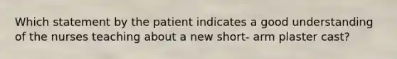 Which statement by the patient indicates a good understanding of the nurses teaching about a new short- arm plaster cast?