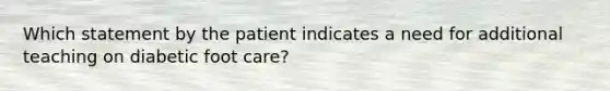 Which statement by the patient indicates a need for additional teaching on diabetic foot care?