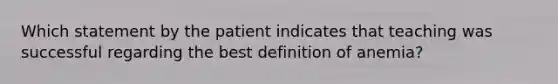 Which statement by the patient indicates that teaching was successful regarding the best definition of anemia?