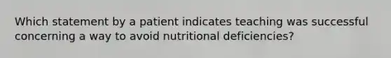 Which statement by a patient indicates teaching was successful concerning a way to avoid nutritional deficiencies?