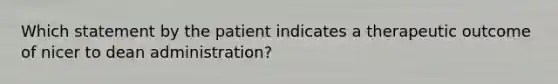 Which statement by the patient indicates a therapeutic outcome of nicer to dean administration?