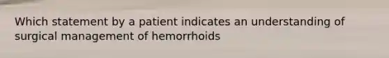 Which statement by a patient indicates an understanding of surgical management of hemorrhoids