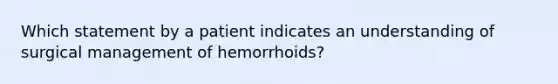 Which statement by a patient indicates an understanding of surgical management of hemorrhoids?