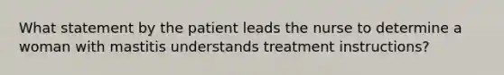 What statement by the patient leads the nurse to determine a woman with mastitis understands treatment instructions?