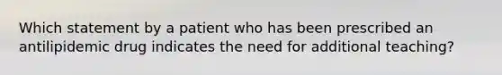 Which statement by a patient who has been prescribed an antilipidemic drug indicates the need for additional teaching?