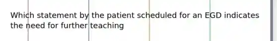 Which statement by the patient scheduled for an EGD indicates the need for further teaching