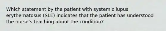 Which statement by the patient with systemic lupus erythematosus (SLE) indicates that the patient has understood the nurse's teaching about the condition?