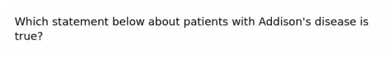 Which statement below about patients with Addison's disease is true?