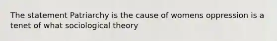 The statement Patriarchy is the cause of womens oppression is a tenet of what sociological theory