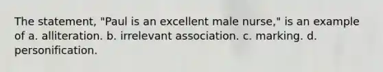 The statement, "Paul is an excellent male nurse," is an example of a. alliteration. b. irrelevant association. c. marking. d. personification.