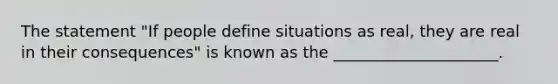 The statement "If people define situations as real, they are real in their consequences" is known as the _____________________.