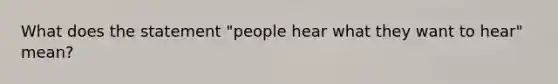 What does the statement "people hear what they want to hear" mean?