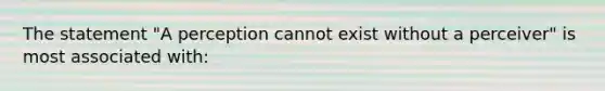 The statement "A perception cannot exist without a perceiver" is most associated with: