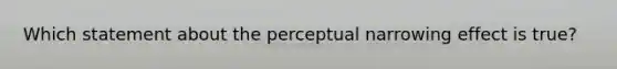 Which statement about the perceptual narrowing effect is true?