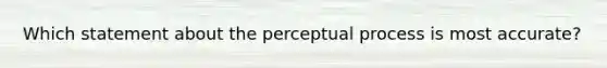 Which statement about the perceptual process is most accurate?