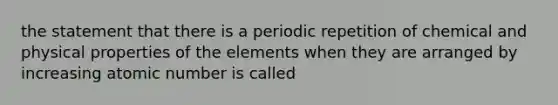 the statement that there is a periodic repetition of chemical and physical properties of the elements when they are arranged by increasing atomic number is called