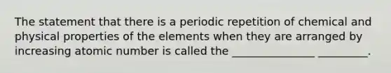 The statement that there is a periodic repetition of chemical and physical properties of the elements when they are arranged by increasing atomic number is called the _______________ _________.