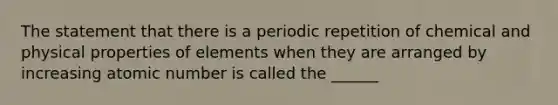 The statement that there is a periodic repetition of chemical and physical properties of elements when they are arranged by increasing atomic number is called the ______