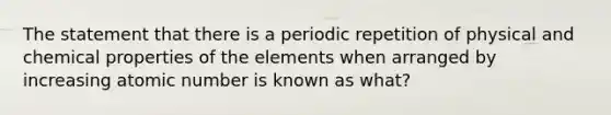 The statement that there is a periodic repetition of physical and chemical properties of the elements when arranged by increasing atomic number is known as what?