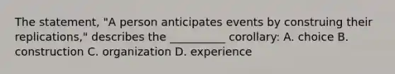 The statement, "A person anticipates events by construing their replications," describes the __________ corollary: A. choice B. construction C. organization D. experience