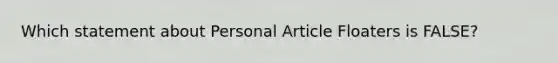 Which statement about Personal Article Floaters is FALSE?