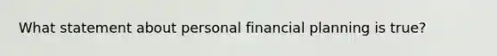 What statement about personal financial planning is true?