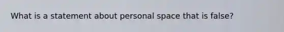 What is a statement about personal space that is false?