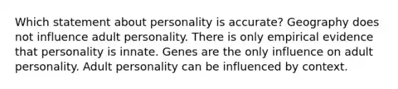 Which statement about personality is accurate? Geography does not influence adult personality. There is only empirical evidence that personality is innate. Genes are the only influence on adult personality. Adult personality can be influenced by context.