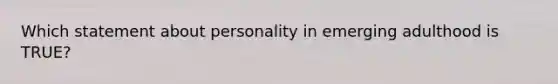 Which statement about personality in emerging adulthood is TRUE?