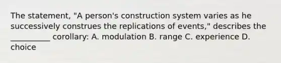 The statement, "A person's construction system varies as he successively construes the replications of events," describes the __________ corollary: A. modulation B. range C. experience D. choice