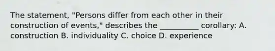 The statement, "Persons differ from each other in their construction of events," describes the __________ corollary: A. construction B. individuality C. choice D. experience