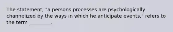 The statement, "a persons processes are psychologically channelized by the ways in which he anticipate events," refers to the term _________.