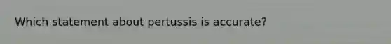 Which statement about pertussis is accurate?